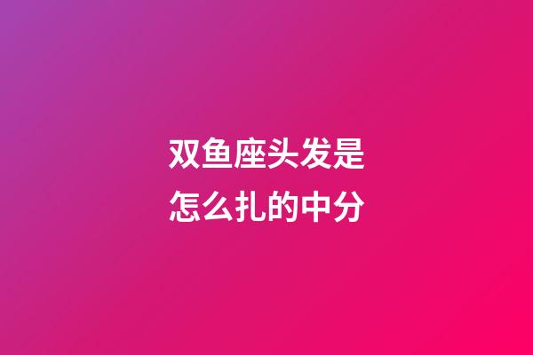 双鱼座头发是怎么扎的中分-第1张-星座运势-玄机派