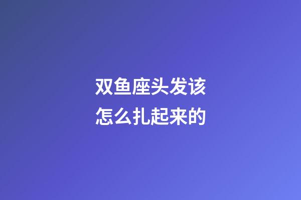 双鱼座头发该怎么扎起来的-第1张-星座运势-玄机派