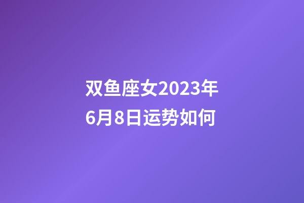双鱼座女2023年6月8日运势如何-第1张-星座运势-玄机派