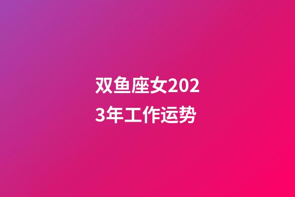 双鱼座女2023年工作运势-第1张-星座运势-玄机派