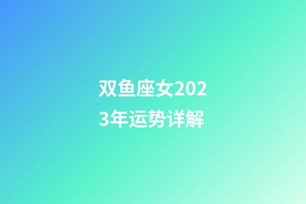 双鱼座女2023年运势详解-第1张-星座运势-玄机派