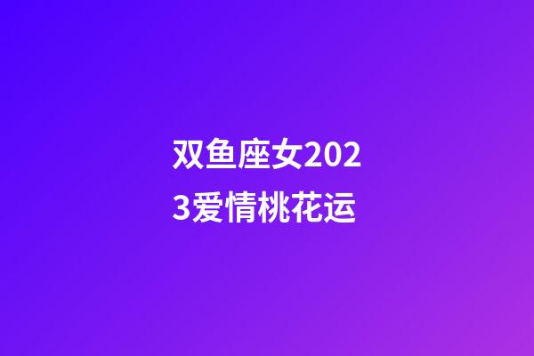 双鱼座女2023爱情桃花运-第1张-星座运势-玄机派