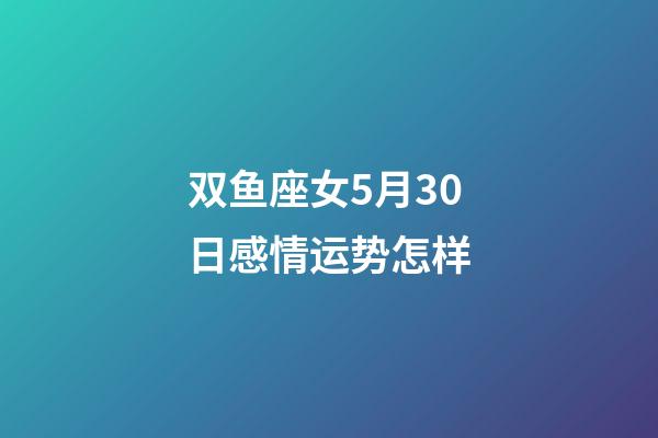 双鱼座女5月30日感情运势怎样-第1张-星座运势-玄机派