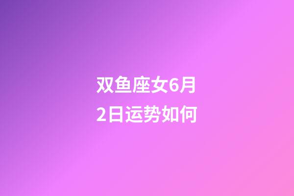 双鱼座女6月2日运势如何-第1张-星座运势-玄机派