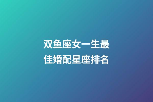 双鱼座女一生最佳婚配星座排名-第1张-星座运势-玄机派