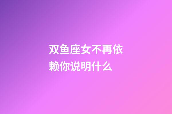 双鱼座女不再依赖你说明什么-第1张-星座运势-玄机派