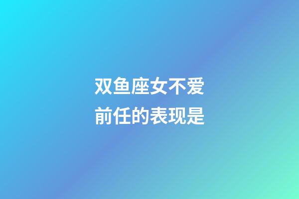 双鱼座女不爱前任的表现是-第1张-星座运势-玄机派
