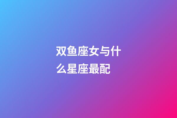 双鱼座女与什么星座最配-第1张-星座运势-玄机派