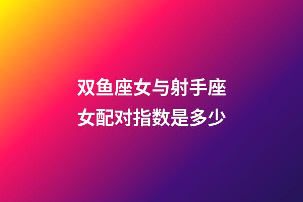 双鱼座女与射手座女配对指数是多少-第1张-星座运势-玄机派