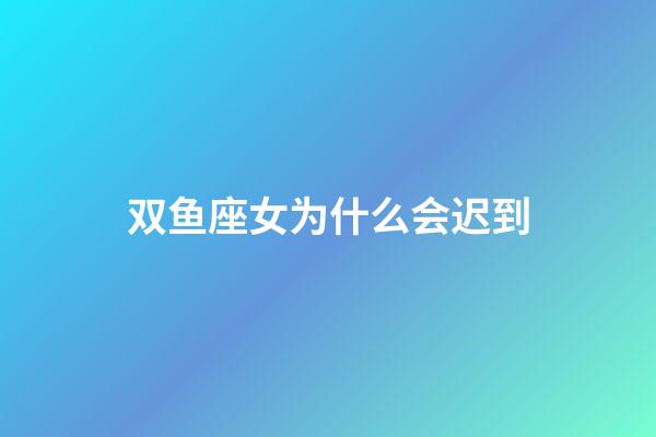 双鱼座女为什么会迟到-第1张-星座运势-玄机派