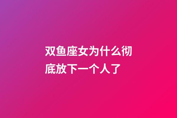 双鱼座女为什么彻底放下一个人了-第1张-星座运势-玄机派