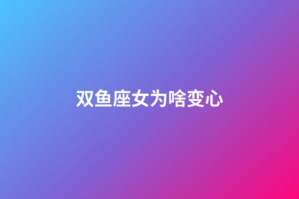 双鱼座女为啥变心-第1张-星座运势-玄机派