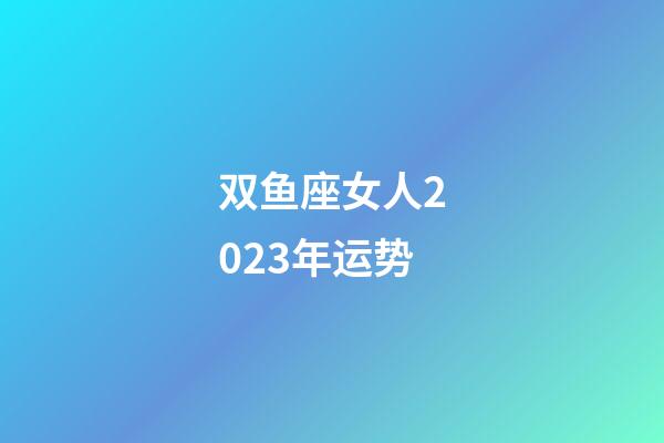 双鱼座女人2023年运势-第1张-星座运势-玄机派