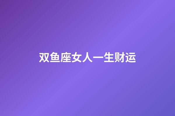 双鱼座女人一生财运-第1张-星座运势-玄机派