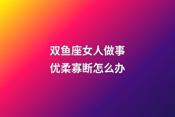 双鱼座女人做事优柔寡断怎么办-第1张-星座运势-玄机派