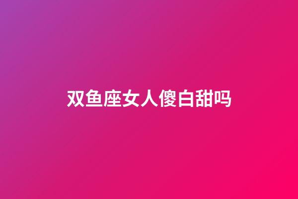 双鱼座女人傻白甜吗-第1张-星座运势-玄机派