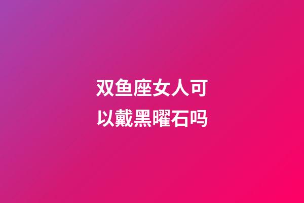 双鱼座女人可以戴黑曜石吗-第1张-星座运势-玄机派