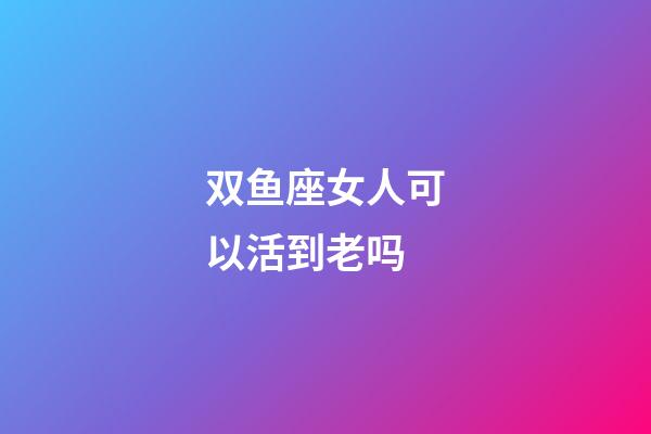 双鱼座女人可以活到老吗-第1张-星座运势-玄机派