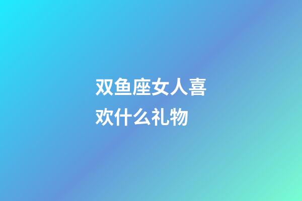 双鱼座女人喜欢什么礼物