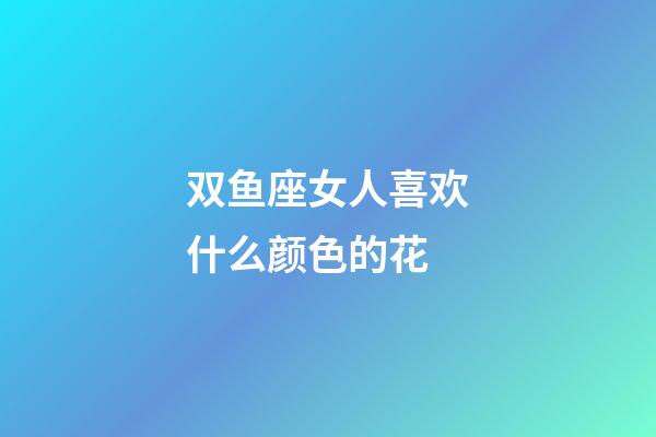 双鱼座女人喜欢什么颜色的花-第1张-星座运势-玄机派