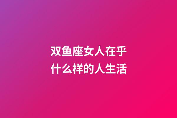 双鱼座女人在乎什么样的人生活-第1张-星座运势-玄机派