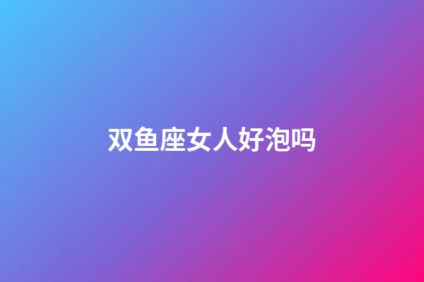 双鱼座女人好泡吗-第1张-星座运势-玄机派