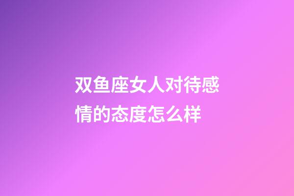 双鱼座女人对待感情的态度怎么样-第1张-星座运势-玄机派