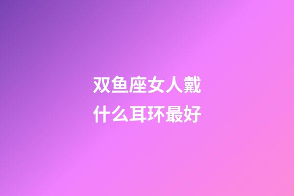 双鱼座女人戴什么耳环最好-第1张-星座运势-玄机派