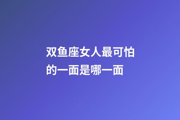双鱼座女人最可怕的一面是哪一面-第1张-星座运势-玄机派