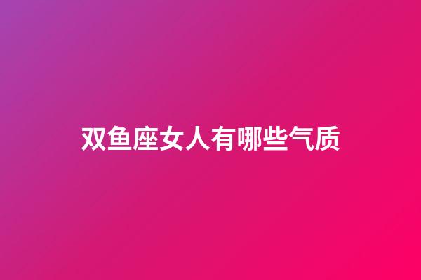 双鱼座女人有哪些气质-第1张-星座运势-玄机派