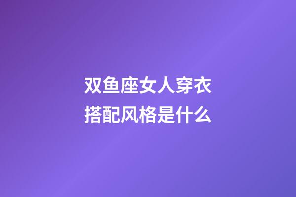 双鱼座女人穿衣搭配风格是什么-第1张-星座运势-玄机派