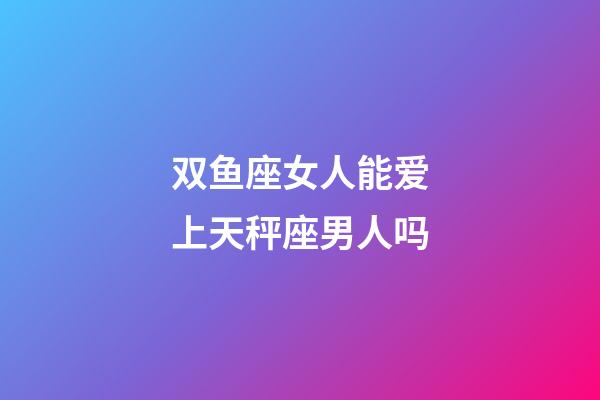 双鱼座女人能爱上天秤座男人吗-第1张-星座运势-玄机派