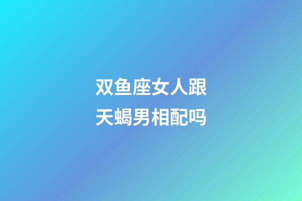双鱼座女人跟天蝎男相配吗-第1张-星座运势-玄机派