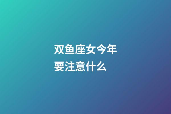 双鱼座女今年要注意什么-第1张-星座运势-玄机派