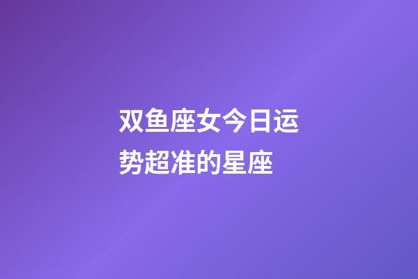 双鱼座女今日运势超准的星座-第1张-星座运势-玄机派