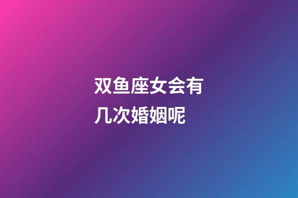 双鱼座女会有几次婚姻呢-第1张-星座运势-玄机派