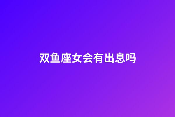 双鱼座女会有出息吗-第1张-星座运势-玄机派