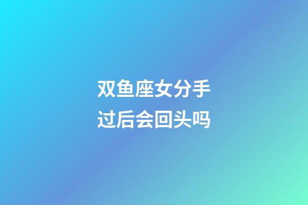 双鱼座女分手过后会回头吗-第1张-星座运势-玄机派