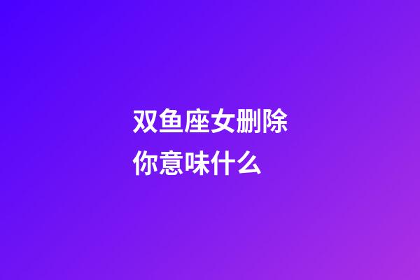 双鱼座女删除你意味什么-第1张-星座运势-玄机派