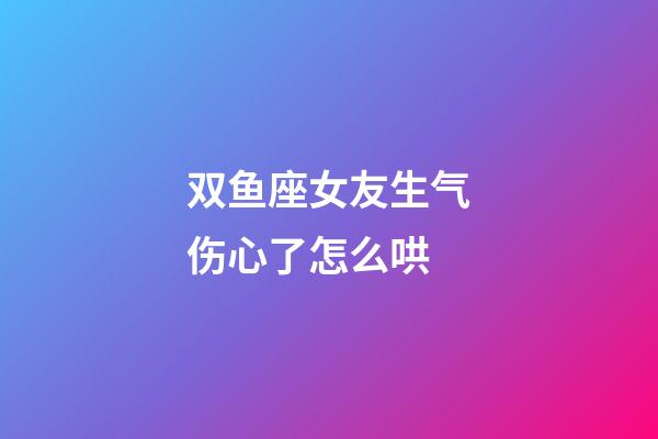 双鱼座女友生气伤心了怎么哄-第1张-星座运势-玄机派