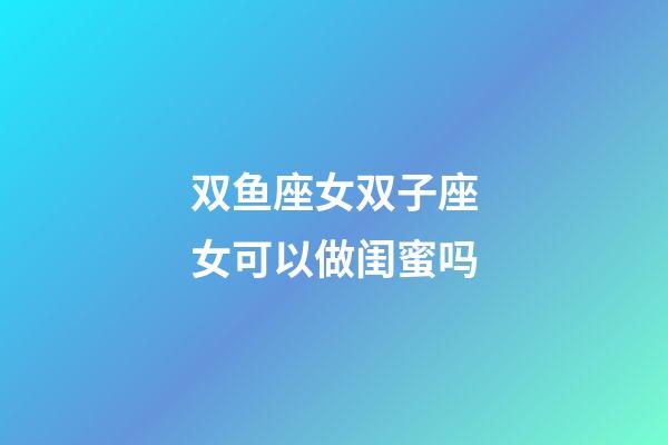 双鱼座女双子座女可以做闺蜜吗-第1张-星座运势-玄机派