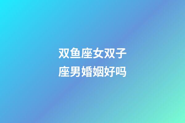 双鱼座女双子座男婚姻好吗-第1张-星座运势-玄机派