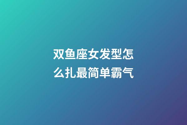 双鱼座女发型怎么扎最简单霸气-第1张-星座运势-玄机派