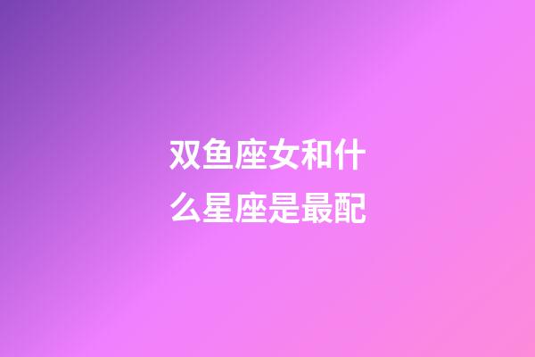 双鱼座女和什么星座是最配-第1张-星座运势-玄机派