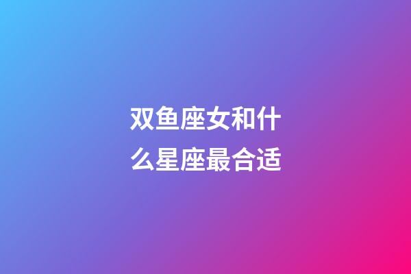 双鱼座女和什么星座最合适-第1张-星座运势-玄机派