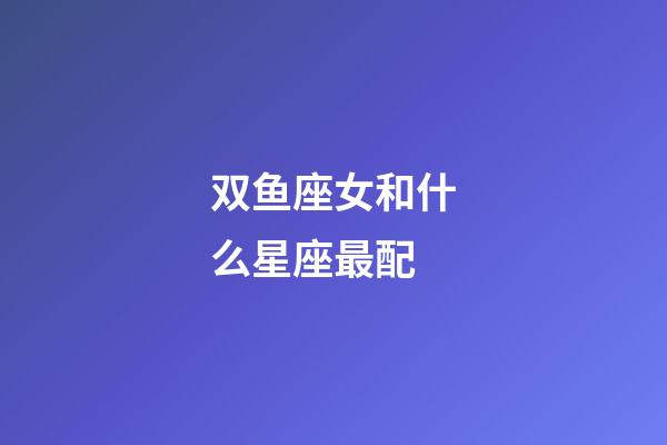 双鱼座女和什么星座最配-第1张-星座运势-玄机派