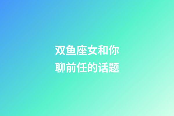 双鱼座女和你聊前任的话题-第1张-星座运势-玄机派