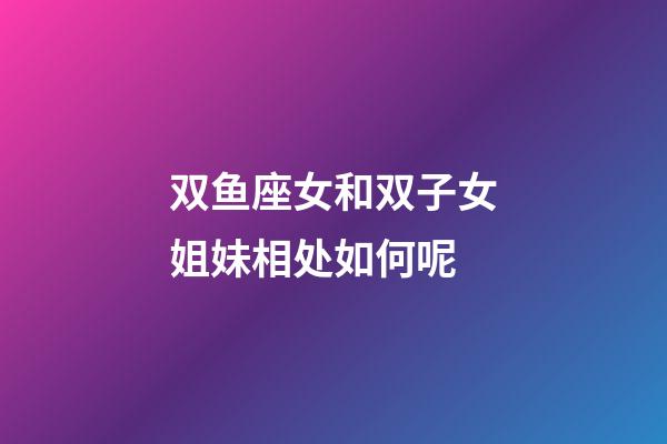 双鱼座女和双子女姐妹相处如何呢-第1张-星座运势-玄机派