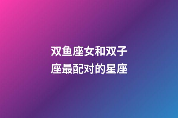 双鱼座女和双子座最配对的星座-第1张-星座运势-玄机派