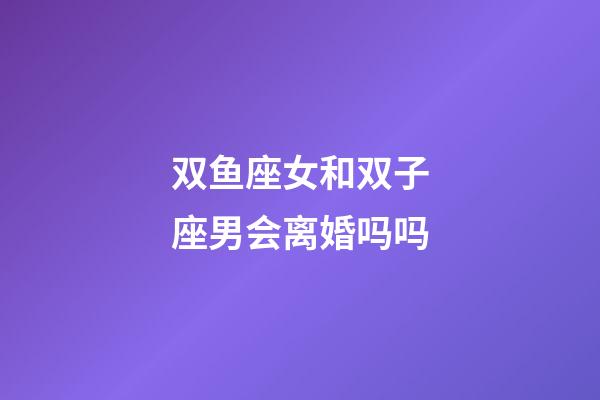 双鱼座女和双子座男会离婚吗吗-第1张-星座运势-玄机派